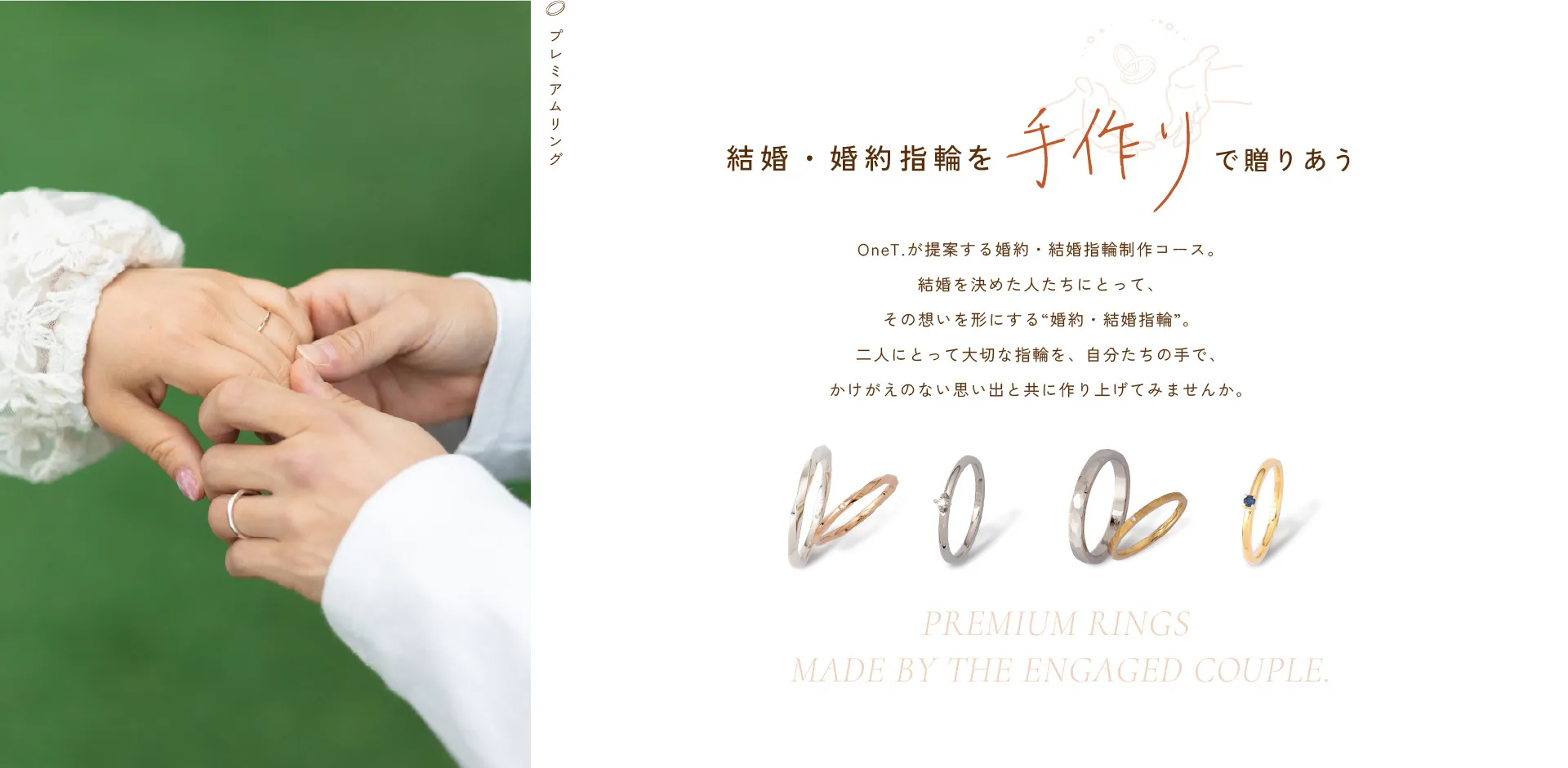 結婚・婚約指輪を”手作り”で贈りあう OneT.が提案する婚約・結婚指輪制作コース。結婚を決めた人たちにとって、その想いを形にする“婚約・結婚指輪”。二人にとって大切な指輪を、自分たちの手で、かけがえのない思い出と共に作り上げてみませんか。